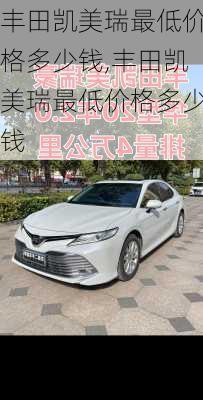 丰田凯美瑞最低价格多少钱,丰田凯美瑞最低价格多少钱