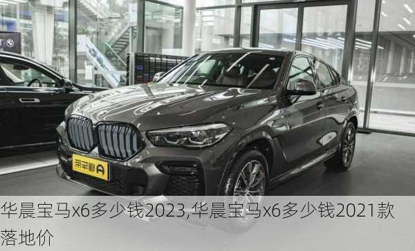 华晨宝马x6多少钱2023,华晨宝马x6多少钱2021款落地价