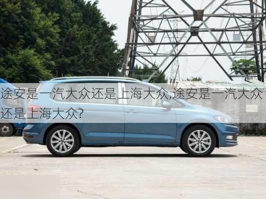 途安是一汽大众还是上海大众,途安是一汽大众还是上海大众?