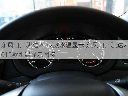 东风日产骐达2012款水温显示,东风日产骐达2012款水温显示图标