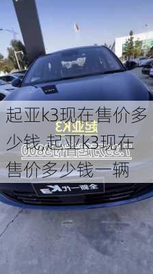 起亚k3现在售价多少钱,起亚k3现在售价多少钱一辆