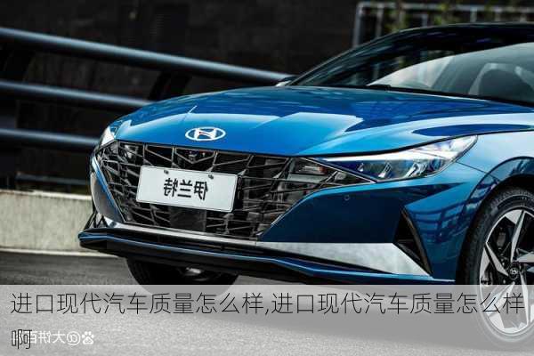 进口现代汽车质量怎么样,进口现代汽车质量怎么样啊