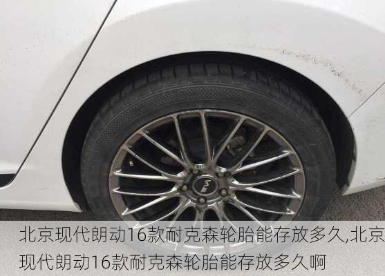 北京现代朗动16款耐克森轮胎能存放多久,北京现代朗动16款耐克森轮胎能存放多久啊