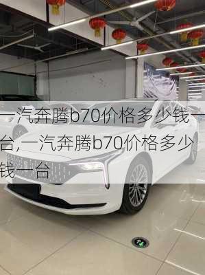 一汽奔腾b70价格多少钱一台,一汽奔腾b70价格多少钱一台