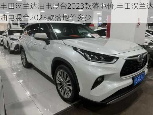 丰田汉兰达油电混合2023款落地价,丰田汉兰达油电混合2023款落地价多少