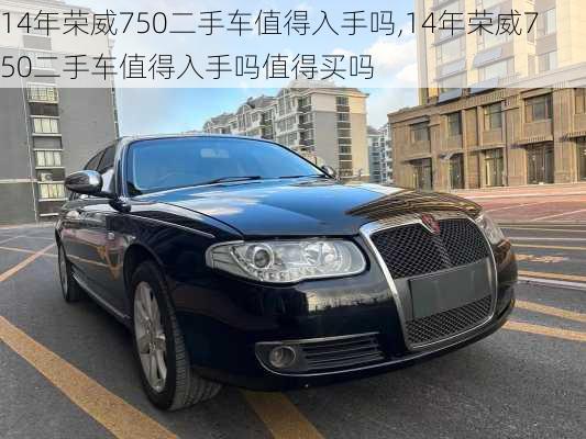 14年荣威750二手车值得入手吗,14年荣威750二手车值得入手吗值得买吗