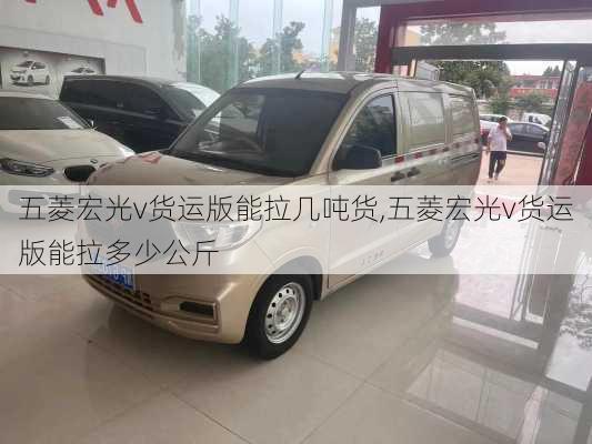 五菱宏光v货运版能拉几吨货,五菱宏光v货运版能拉多少公斤