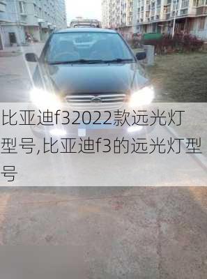 比亚迪f32022款远光灯型号,比亚迪f3的远光灯型号