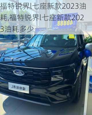 福特锐界l七座新款2023油耗,福特锐界l七座新款2023油耗多少