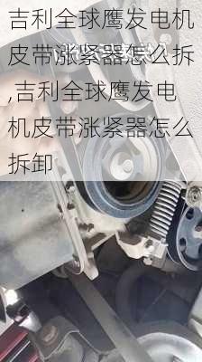 吉利全球鹰发电机皮带涨紧器怎么拆,吉利全球鹰发电机皮带涨紧器怎么拆卸