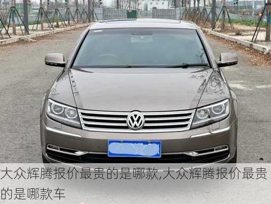 大众辉腾报价最贵的是哪款,大众辉腾报价最贵的是哪款车