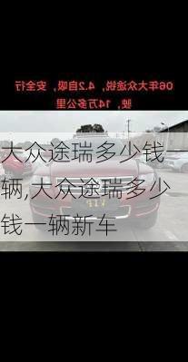 大众途瑞多少钱一辆,大众途瑞多少钱一辆新车