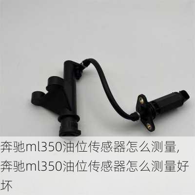 奔驰ml350油位传感器怎么测量,奔驰ml350油位传感器怎么测量好坏