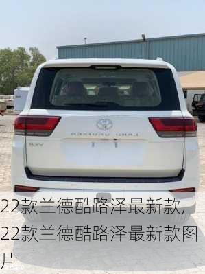 22款兰德酷路泽最新款,22款兰德酷路泽最新款图片