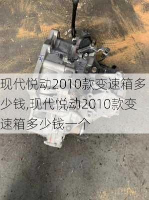 现代悦动2010款变速箱多少钱,现代悦动2010款变速箱多少钱一个