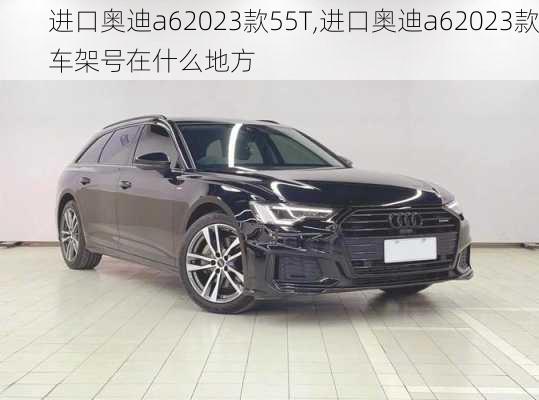 进口奥迪a62023款55T,进口奥迪a62023款车架号在什么地方