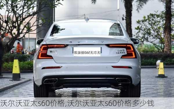 沃尔沃亚太s60价格,沃尔沃亚太s60价格多少钱