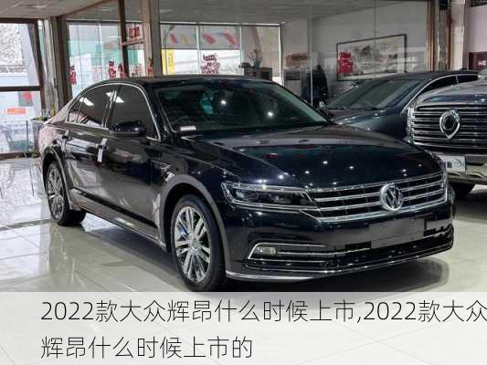 2022款大众辉昂什么时候上市,2022款大众辉昂什么时候上市的