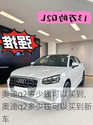 奥迪q2多少钱可以买到,奥迪q2多少钱可以买到新车