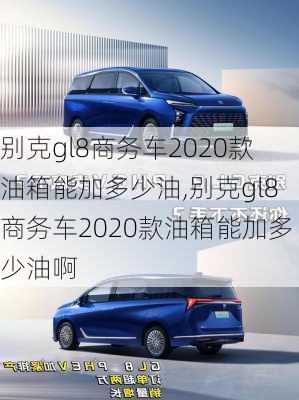 别克gl8商务车2020款油箱能加多少油,别克gl8商务车2020款油箱能加多少油啊