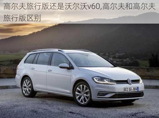 高尔夫旅行版还是沃尔沃v60,高尔夫和高尔夫旅行版区别