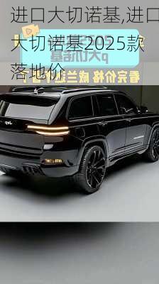 进口大切诺基,进口大切诺基2025款落地价