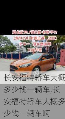 长安福特轿车大概多少钱一辆车,长安福特轿车大概多少钱一辆车啊