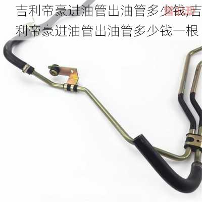 吉利帝豪进油管出油管多少钱,吉利帝豪进油管出油管多少钱一根