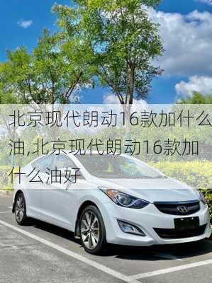 北京现代朗动16款加什么油,北京现代朗动16款加什么油好