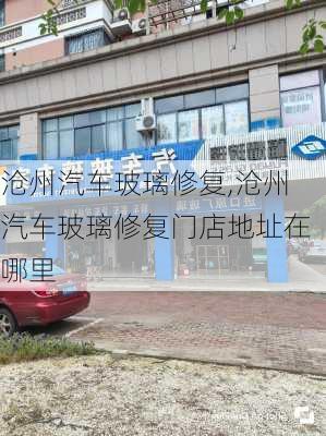 沧州汽车玻璃修复,沧州汽车玻璃修复门店地址在哪里