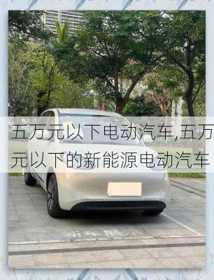 五万元以下电动汽车,五万元以下的新能源电动汽车