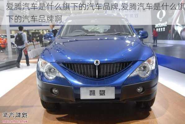 爱腾汽车是什么旗下的汽车品牌,爱腾汽车是什么旗下的汽车品牌啊