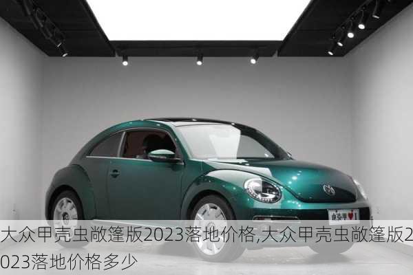 大众甲壳虫敞篷版2023落地价格,大众甲壳虫敞篷版2023落地价格多少