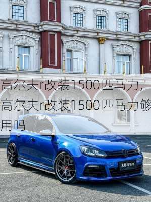 高尔夫r改装1500匹马力,高尔夫r改装1500匹马力够用吗