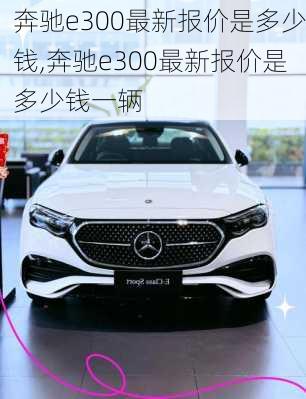 奔驰e300最新报价是多少钱,奔驰e300最新报价是多少钱一辆