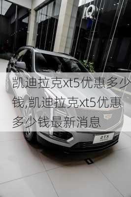 凯迪拉克xt5优惠多少钱,凯迪拉克xt5优惠多少钱最新消息