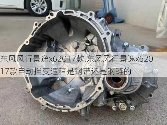东风风行景逸x62017款,东风风行景逸x62017款自动挡变速箱是钢带还是钢链的