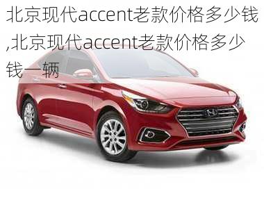 北京现代accent老款价格多少钱,北京现代accent老款价格多少钱一辆