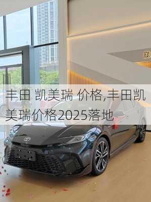 丰田 凯美瑞 价格,丰田凯美瑞价格2025落地