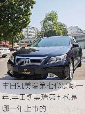 丰田凯美瑞第七代是哪一年,丰田凯美瑞第七代是哪一年上市的