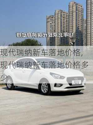 现代瑞纳新车落地价格,现代瑞纳新车落地价格多少