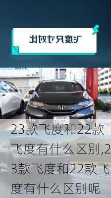 23款飞度和22款飞度有什么区别,23款飞度和22款飞度有什么区别呢