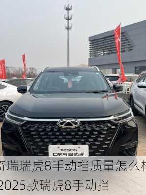 奇瑞瑞虎8手动挡质量怎么样,2025款瑞虎8手动挡