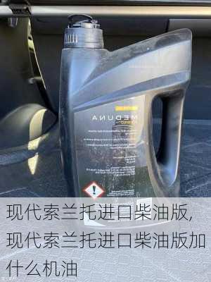 现代索兰托进口柴油版,现代索兰托进口柴油版加什么机油