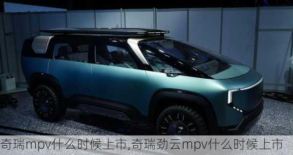 奇瑞mpv什么时候上市,奇瑞劲云mpv什么时候上市