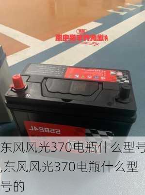 东风风光370电瓶什么型号,东风风光370电瓶什么型号的