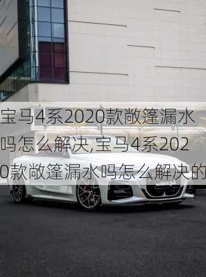 宝马4系2020款敞篷漏水吗怎么解决,宝马4系2020款敞篷漏水吗怎么解决的