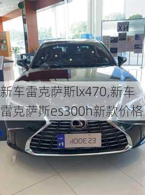 新车雷克萨斯lx470,新车雷克萨斯es300h新款价格