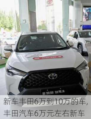 新车丰田6万到10万的车,丰田汽车6万元左右新车