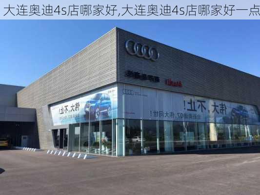 大连奥迪4s店哪家好,大连奥迪4s店哪家好一点